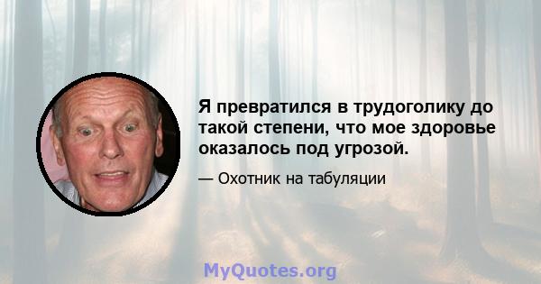 Я превратился в трудоголику до такой степени, что мое здоровье оказалось под угрозой.