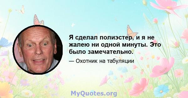 Я сделал полиэстер, и я не жалею ни одной минуты. Это было замечательно.