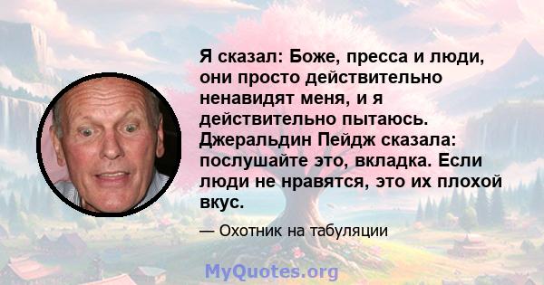 Я сказал: Боже, пресса и люди, они просто действительно ненавидят меня, и я действительно пытаюсь. Джеральдин Пейдж сказала: послушайте это, вкладка. Если люди не нравятся, это их плохой вкус.