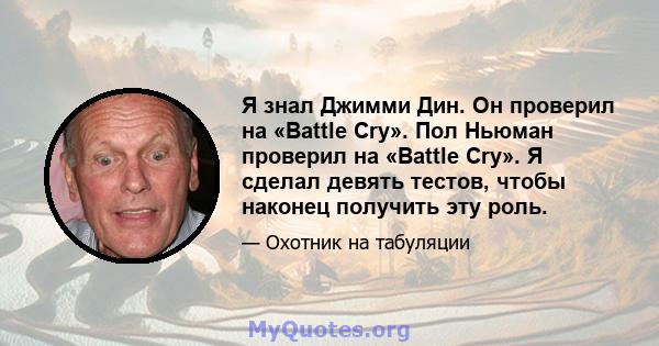 Я знал Джимми Дин. Он проверил на «Battle Cry». Пол Ньюман проверил на «Battle Cry». Я сделал девять тестов, чтобы наконец получить эту роль.