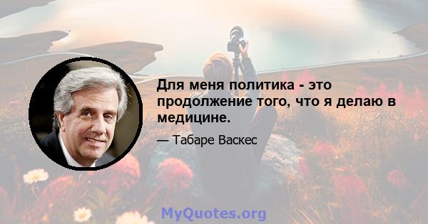 Для меня политика - это продолжение того, что я делаю в медицине.