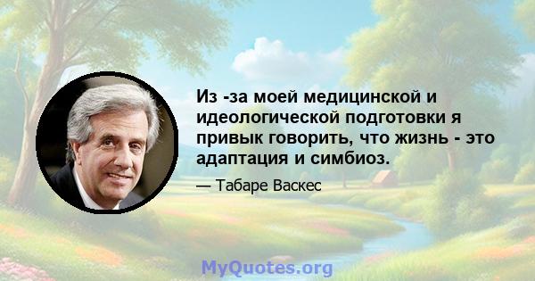 Из -за моей медицинской и идеологической подготовки я привык говорить, что жизнь - это адаптация и симбиоз.