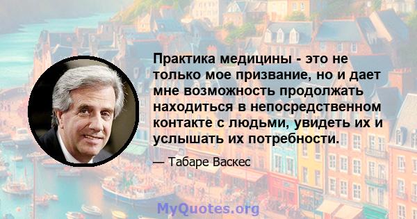 Практика медицины - это не только мое призвание, но и дает мне возможность продолжать находиться в непосредственном контакте с людьми, увидеть их и услышать их потребности.