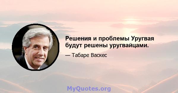 Решения и проблемы Уругвая будут решены уругвайцами.