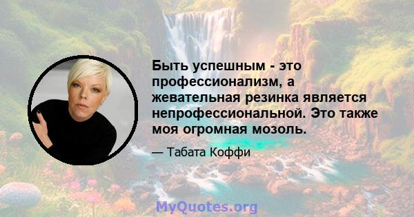 Быть успешным - это профессионализм, а жевательная резинка является непрофессиональной. Это также моя огромная мозоль.