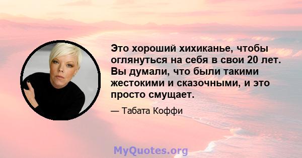 Это хороший хихиканье, чтобы оглянуться на себя в свои 20 лет. Вы думали, что были такими жестокими и сказочными, и это просто смущает.