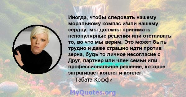 Иногда, чтобы следовать нашему моральному компас и/или нашему сердцу, мы должны принимать непопулярные решения или отстаивать то, во что мы верим. Это может быть трудно и даже страшно идти против зерна, будь то личное