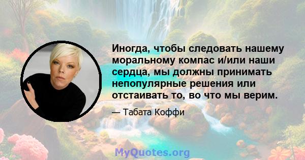 Иногда, чтобы следовать нашему моральному компас и/или наши сердца, мы должны принимать непопулярные решения или отстаивать то, во что мы верим.