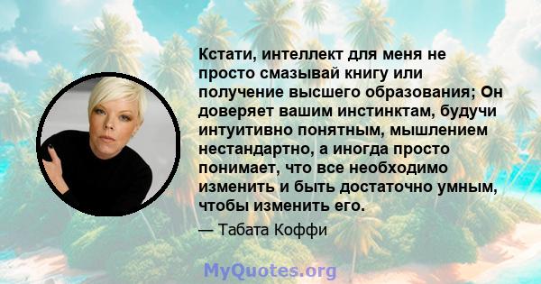 Кстати, интеллект для меня не просто смазывай книгу или получение высшего образования; Он доверяет вашим инстинктам, будучи интуитивно понятным, мышлением нестандартно, а иногда просто понимает, что все необходимо