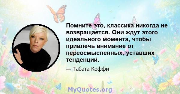 Помните это, классика никогда не возвращается. Они ждут этого идеального момента, чтобы привлечь внимание от переосмысленных, уставших тенденций.