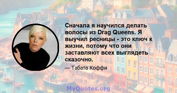 Сначала я научился делать волосы из Drag Queens. Я выучил ресницы - это ключ к жизни, потому что они заставляют всех выглядеть сказочно.