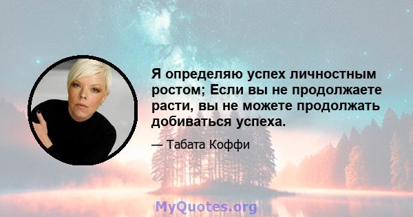 Я определяю успех личностным ростом; Если вы не продолжаете расти, вы не можете продолжать добиваться успеха.