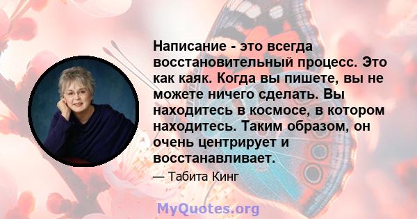 Написание - это всегда восстановительный процесс. Это как каяк. Когда вы пишете, вы не можете ничего сделать. Вы находитесь в космосе, в котором находитесь. Таким образом, он очень центрирует и восстанавливает.