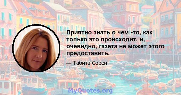 Приятно знать о чем -то, как только это происходит, и, очевидно, газета не может этого предоставить.