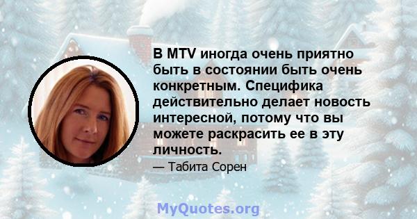 В MTV иногда очень приятно быть в состоянии быть очень конкретным. Специфика действительно делает новость интересной, потому что вы можете раскрасить ее в эту личность.