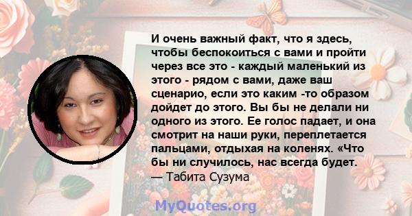 И очень важный факт, что я здесь, чтобы беспокоиться с вами и пройти через все это - каждый маленький из этого - рядом с вами, даже ваш сценарио, если это каким -то образом дойдет до этого. Вы бы не делали ни одного из