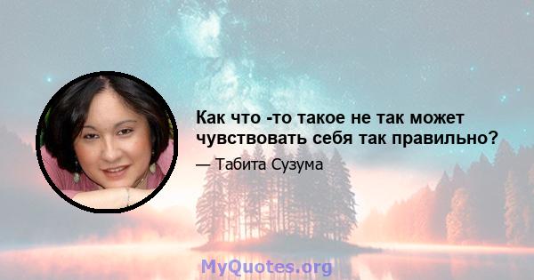 Как что -то такое не так может чувствовать себя так правильно?