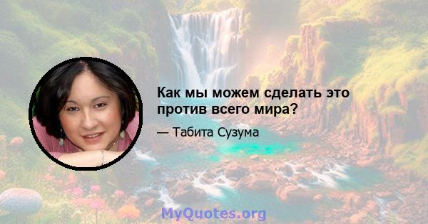 Как мы можем сделать это против всего мира?