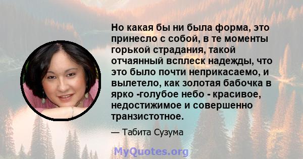 Но какая бы ни была форма, это принесло с собой, в те моменты горькой страдания, такой отчаянный всплеск надежды, что это было почти неприкасаемо, и вылетело, как золотая бабочка в ярко -голубое небо - красивое,