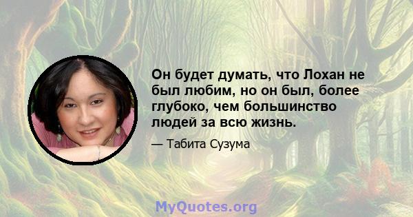 Он будет думать, что Лохан не был любим, но он был, более глубоко, чем большинство людей за всю жизнь.