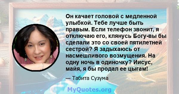 Он качает головой с медленной улыбкой. Тебе лучше быть правым. Если телефон звонит, я отключаю его, клянусь Богу-вы бы сделали это со своей пятилетней сестрой? Я задыхаюсь от насмешливого возмущения. На одну ночь в