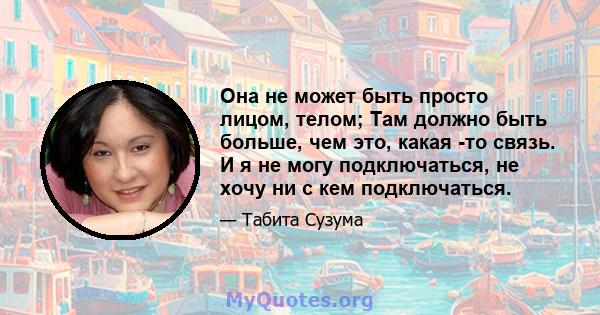 Она не может быть просто лицом, телом; Там должно быть больше, чем это, какая -то связь. И я не могу подключаться, не хочу ни с кем подключаться.