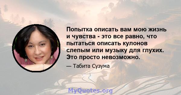 Попытка описать вам мою жизнь и чувства - это все равно, что пытаться описать кулонов слепым или музыку для глухих. Это просто невозможно.