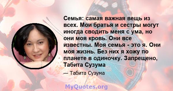 Семья: самая важная вещь из всех. Мои братья и сестры могут иногда сводить меня с ума, но они моя кровь. Они все известны. Моя семья - это я. Они моя жизнь. Без них я хожу по планете в одиночку. Запрещено, Табита Сузума