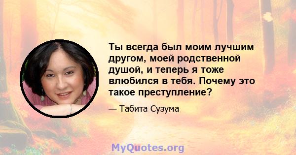 Ты всегда был моим лучшим другом, моей родственной душой, и теперь я тоже влюбился в тебя. Почему это такое преступление?