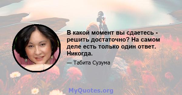 В какой момент вы сдаетесь - решить достаточно? На самом деле есть только один ответ. Никогда.