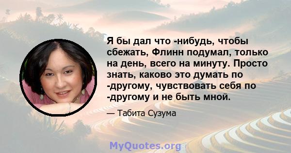 Я бы дал что -нибудь, чтобы сбежать, Флинн подумал, только на день, всего на минуту. Просто знать, каково это думать по -другому, чувствовать себя по -другому и не быть мной.