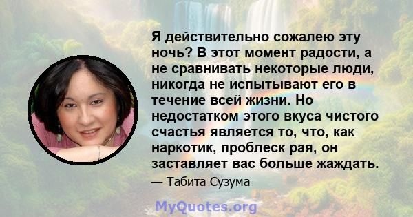 Я действительно сожалею эту ночь? В этот момент радости, а не сравнивать некоторые люди, никогда не испытывают его в течение всей жизни. Но недостатком этого вкуса чистого счастья является то, что, как наркотик,