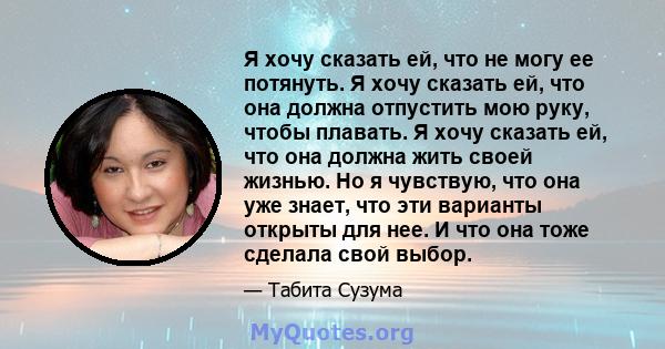 Я хочу сказать ей, что не могу ее потянуть. Я хочу сказать ей, что она должна отпустить мою руку, чтобы плавать. Я хочу сказать ей, что она должна жить своей жизнью. Но я чувствую, что она уже знает, что эти варианты