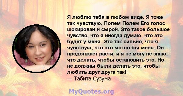 Я люблю тебя в любом виде. Я тоже так чувствую. Полем Полем Его голос шокирован и сырой. Это такое большое чувство, что я иногда думаю, что это будет у меня. Это так сильно, что я чувствую, что это могло бы меня. Он