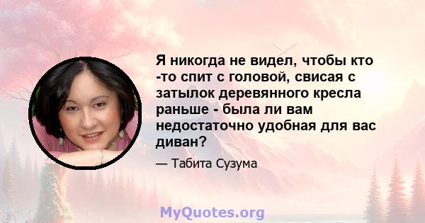 Я никогда не видел, чтобы кто -то спит с головой, свисая с затылок деревянного кресла раньше - была ли вам недостаточно удобная для вас диван?