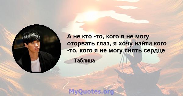 А не кто -то, кого я не могу оторвать глаз, я хочу найти кого -то, кого я не могу снять сердце