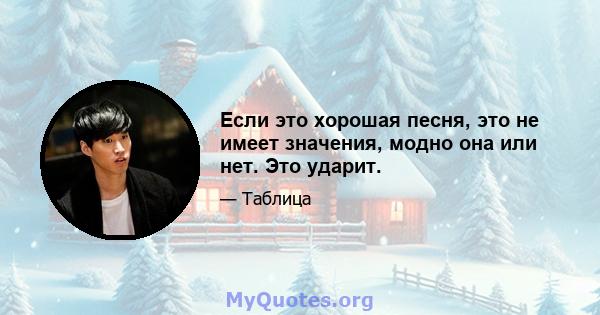 Если это хорошая песня, это не имеет значения, модно она или нет. Это ударит.