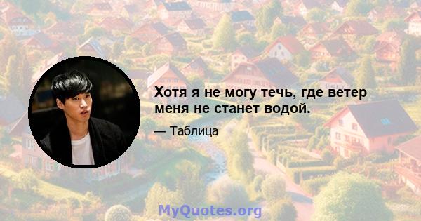 Хотя я не могу течь, где ветер меня не станет водой.