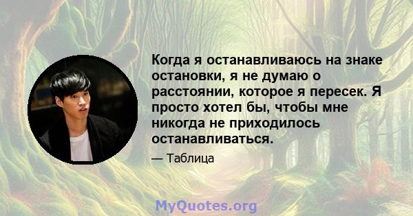 Когда я останавливаюсь на знаке остановки, я не думаю о расстоянии, которое я пересек. Я просто хотел бы, чтобы мне никогда не приходилось останавливаться.