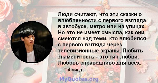 Люди считают, что эти сказки о влюбленности с первого взгляда в автобусе, метро или на улицах. Но это не имеет смысла, как они смеются над теми, кто влюбился с первого взгляда через телевизионные экраны. Любить