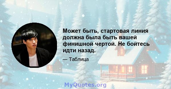 Может быть, стартовая линия должна была быть вашей финишной чертой. Не бойтесь идти назад.