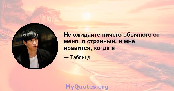 Не ожидайте ничего обычного от меня, я странный, и мне нравится, когда я