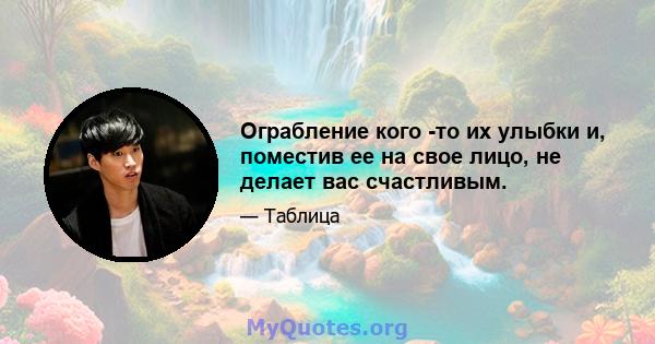 Ограбление кого -то их улыбки и, поместив ее на свое лицо, не делает вас счастливым.