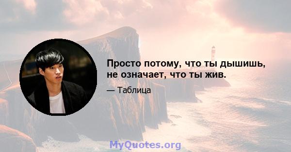 Просто потому, что ты дышишь, не означает, что ты жив.