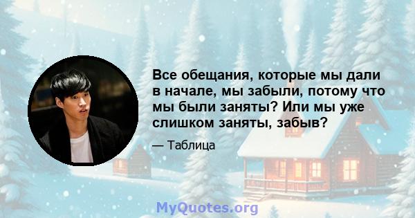 Все обещания, которые мы дали в начале, мы забыли, потому что мы были заняты? Или мы уже слишком заняты, забыв?