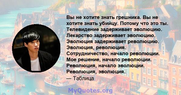 Вы не хотите знать грешника. Вы не хотите знать убийцу. Потому что это ты. Телевидение задерживает эволюцию. Лекарство задерживает эволюцию. Эволюция задерживает революцию. Эволюция, революция. Сотрудничество, начало