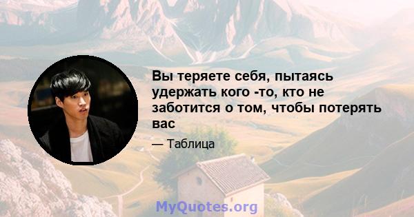 Вы теряете себя, пытаясь удержать кого -то, кто не заботится о том, чтобы потерять вас