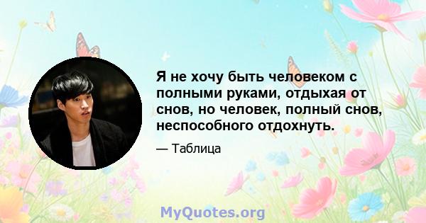 Я не хочу быть человеком с полными руками, отдыхая от снов, но человек, полный снов, неспособного отдохнуть.