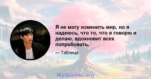 Я не могу изменить мир, но я надеюсь, что то, что я говорю и делаю, вдохновит всех попробовать.