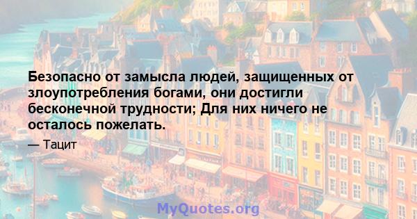 Безопасно от замысла людей, защищенных от злоупотребления богами, они достигли бесконечной трудности; Для них ничего не осталось пожелать.